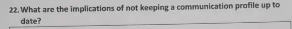 22. What are the implications of not keeping a communication profile up to
date?