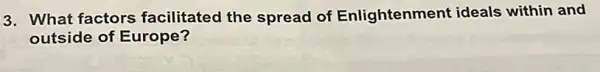 3. What factors facilitated the spread of Enlightenment ideals within and
outside of Europe?
