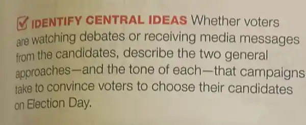 (3) IDENTIFY CEN TRALIDE As Whether voters
are watching debates or receiving media messages
from the candidates , describe the two general
approaches-and the tone of each that campaigns
take to convince voters to choose their candidates
on Election Day.