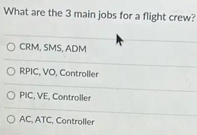 What are the 3 main jobs for a flight crew?
CRM, SMS, ADM
RPIC, VO, Controller
PIC, VE, Controller
AC, ATC, Controller