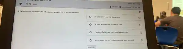 3. Which statement about the U.S. economy during World War II is accurate?
All of the above are true statements.	E
Women replaced men in the workforce.	E
The manufacturing of war materials increased.	E
Many goods such as food and gasoline were rationed.	E