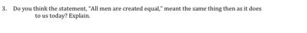 3. Do you think the statement, "All men are created equal," meant the same thing then as it does
to us today? Explain.