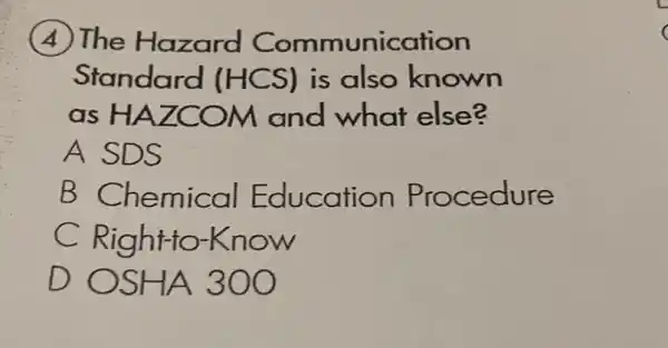 (4) The Hazard Communication
Standard is also known
as HAZCOM and what else?
A SDS
B Che mical E ducation Procedure
C Right-to-K now
D OSHA 300