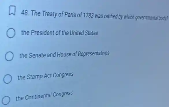 48. The Treaty of Paris of 1783 was ratified by which governmental body?
the President of the United States
the Senate and House of Representatives
the Stamp Act Congress
the Continental Congress