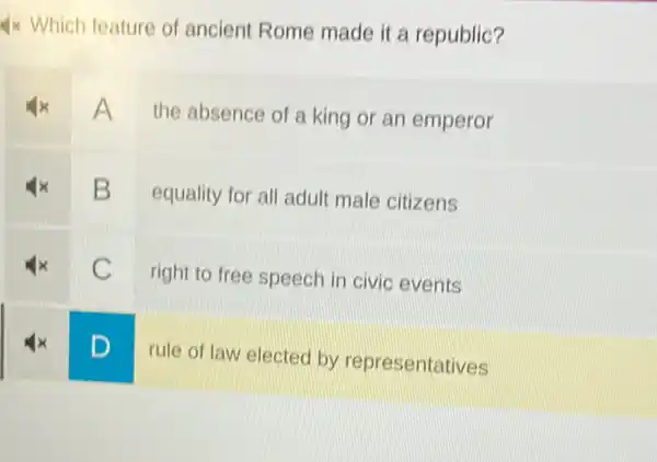 4x Which feature of ancient Rome made it a republic?
A
the absence of a king or an emperor
B
equality for all adult male citizens
C
right to free speech in civic events
D
rule of law elected by representatives