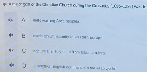 4x A major goal of the Christian Church during the Crusades (1096-1291) was to
A unite warring Arab peoples.
B
establish Christianity in western Europe.
C
capture the Holy Land from Islamic rulers.
D strengthen English dominance in the Arab world.