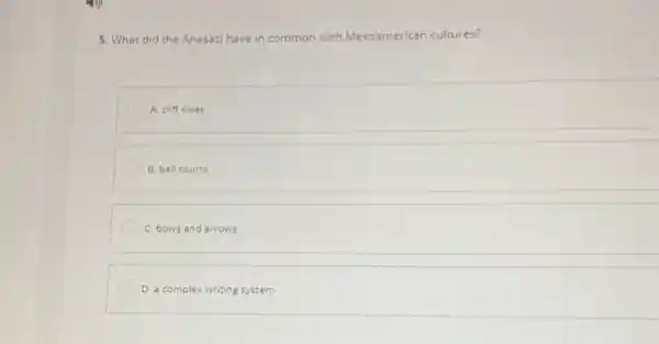 5. What did the Anasazi have in common with Mesoamerican cultures?
A. cliff cities
B. ball courts
D C. bows and arrows
D D. a complex writing system