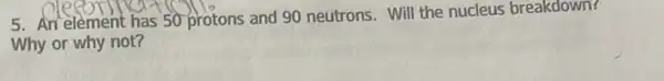 5. An element has 50 protons and 90 neutrons. Will the nucleus breakdown?
Why or why not?