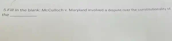 5. Fill in the blank: McCulloch v. Maryland involved a dispute over the constitutionality of
the __