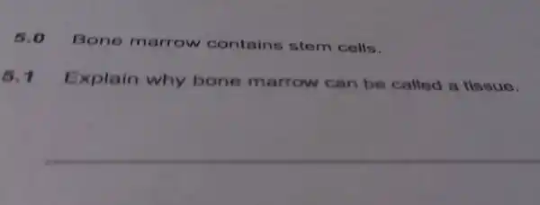 5.0 Bone marrow contains stem cells.
5.1 Explain why bone marrow can be called a tissue.