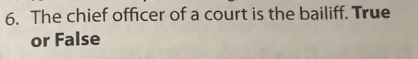 6. The chief officer of a court is the bailiff. True
or False