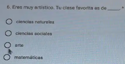 6. Eres muy artístico Tu clase favorita es de __
ciencias naturales
ciencias sociales
arte
matemáticas