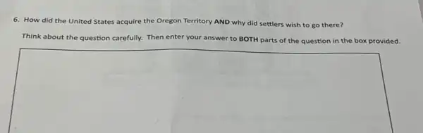 6. How did the United States ac acquire the Oregon Territory ry AND why did settlers wish to go there?
Think about the question carefully. Then enter your answer to BOTH parts of the question in the box provided.
square