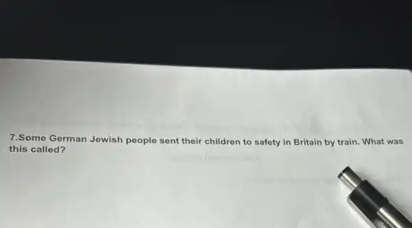 7.Some German Jewish people sent their children to safety in Britain by train. What was
this called?