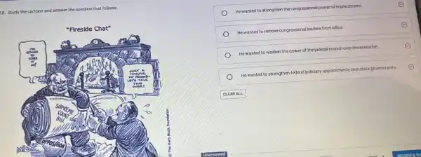 8. Study the cartoon
and answer the question that follows.
Hewanted to strongthen the congressional provinces/implinctionen.
E
He wanted to remove congressional leaders from office. __
E
Hewanted to weaken the power of the judicial brandrover the Executive.
E
Hewanted to strengthen federal judiciary appointments over state governments.
E