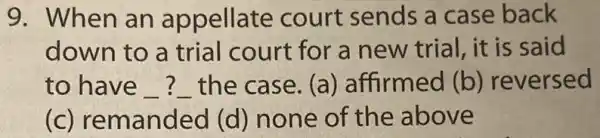 9. When an appellate court sends a case back
down to a trial court for a new trial, it is said
to have __ the case. (a ) affirmed (b ) reversed
(c) remanded (d) none of the above