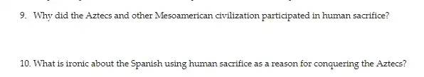 9. Why did the Aztecs and other Mesoamerican civilization participated in human sacrifice?
10. What is ironic about the Spanish using human sacrifice as a reason for conquering the Aztecs?