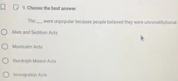 9. Choose the best answer.
The __ were unpopulat because people believed they were unconstitutional.
Alien and Sedition Acts
Montcalm Acts
Randolph-Mason Acts
Immigration Acts