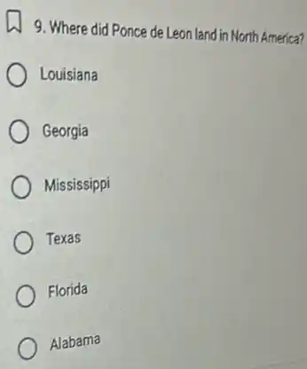 9. Where did Ponce de Leon land in North America?
Louisiana
Georgia
Mississippi
Texas
Florida
Alabama