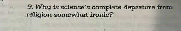 9. Why is science's complete departure from
religion somewhat ironic?