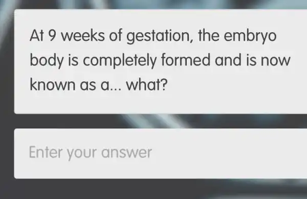 At 9 weeks of gestation , the embryo
body is co m ed and is n ow
known as a __ what?
Enter your an swer