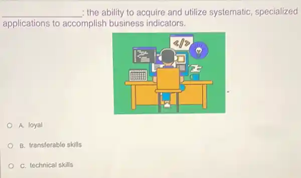 __ : the ability to acquire and utilize systematic , specialized
applications to accomplish business indicators.
A. loyal
B. transferable skills
C. technical skills