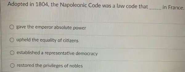 Adopted in 1804 the Napoleonic Code was a law code that
__ in France.
gave the emperor absolute power
upheld the equality of citizens
established a representative democracy
restored the privileges of nobles