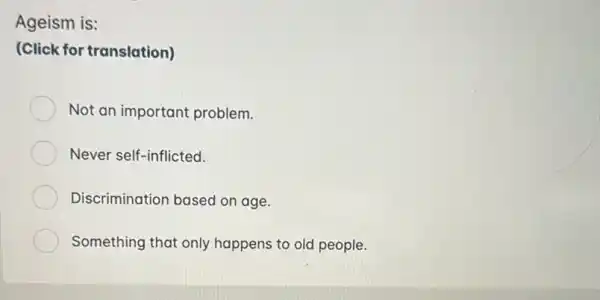 Ageism is:
(Click for translation)
Not an important problem.
Never self-inflicted.
Discrimination based on age.
Something that only happens to old people.