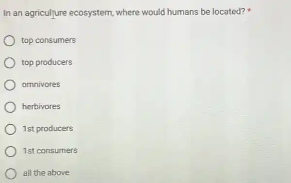 In an agriculfure ecosystem, where would humans be located?
top consumers
top producers
omnivores
herbivores
1st producers
1st consumers
all the above