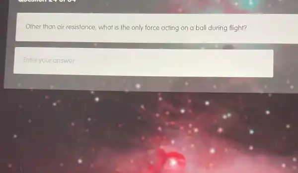 Other than air resistance , what is the only force acting on a ball during flight?
Enter your answer