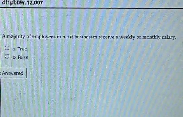 Amajority of employees in most businesses receive a weekly or monthly salary.
a. True
b. False