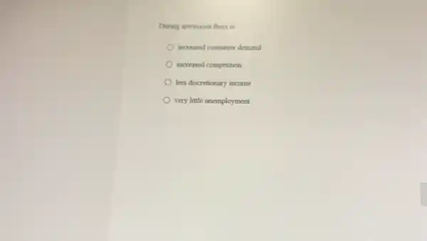 During arecession there is
increased consumer demand
increased competition
less discretionary income
very little unemployment