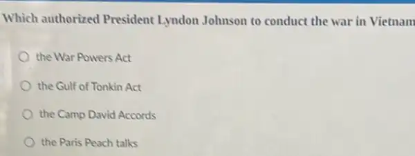 Which authorized President Lyndon Johnson to conduct the war in Vietnam
the War Powers Act
the Gulf of Tonkin Act
the Camp David Accords
the Paris Peach talks