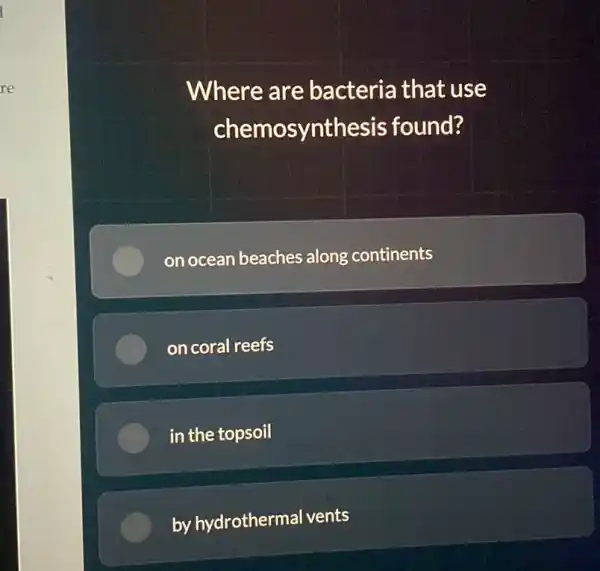 Where are bacteria that use
chemosynthesis found?
on ocean beaches along continents
on coral reefs
in the topsoil
by hydrothermal vents