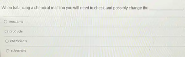 When balancing a chemical reaction you will need to check and possibly change the __
reactants
products
coefficients
subscripts