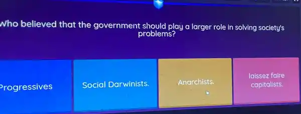 Who believed that the government should play a larger role in solving society's
problems?
rogressives
Social Darwinists.
Anarchists.
laissez faire
capitalists.