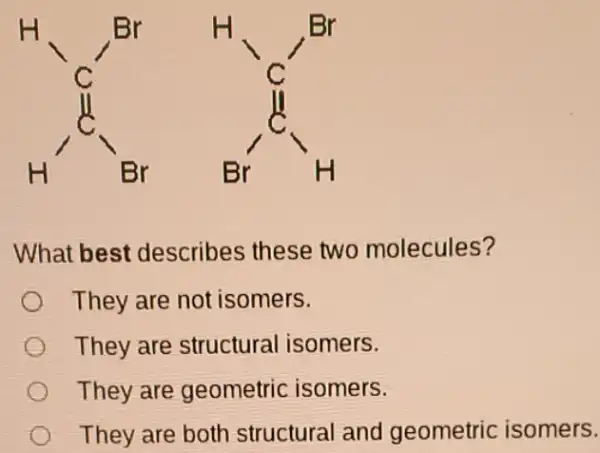 What best describes these two molecules?
They are not isomers.
They are structural isomers.
They are geometric isomers.
They are both structural and geometric isomers.