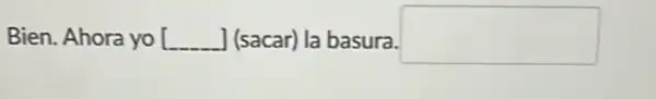 Bien. Ahora yo [ J (sacar) la basura. square