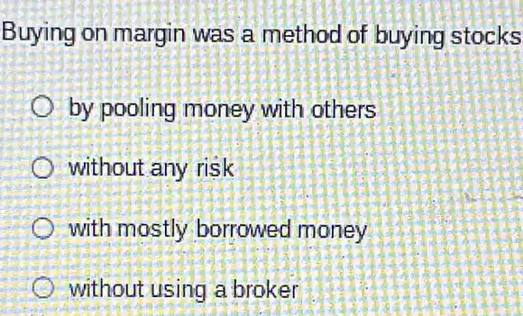 Buying on margin was a method of buying stocks
by pooling money with others
without any risk
with mostly borrowed money
without using a broker