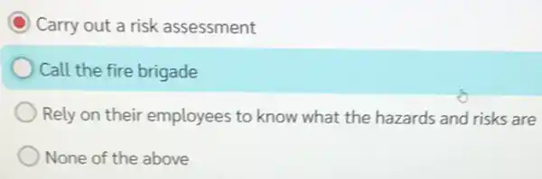 C Carry out a risk assessment
Call the fire brigade
Rely on their employees to know what the hazards and risks are
None of the above