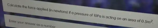 Calculate the force applied (in newtons) if a pressure of 10Pa is acting on an area of 0.5m^2
Enter your answer as a number