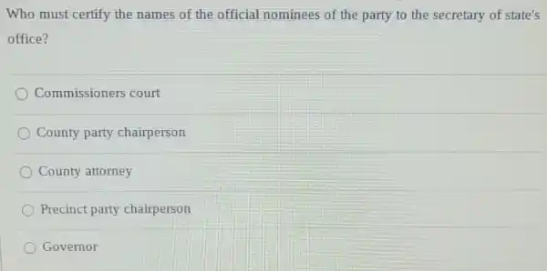 Who must certify the names of the official nominees of the party to the secretary of state's
office?
Commissioners court
County party chairperson
County attorney
Precinct party chairperson
Governor