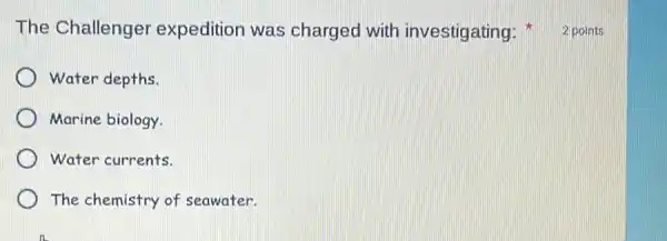 The Challenger expedition was charged with investigating 2 points
Water depths.
Marine biology.
Water currents.
The chemistry of seawater.