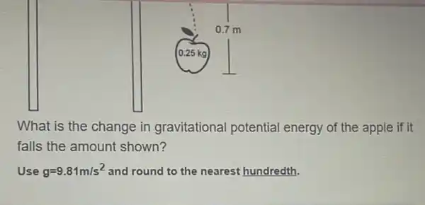 What is the change in gravitational potential energy of the apple if it
falls the amount shown?
E g=9.81m/s^2 and round to the nearest hundredth.