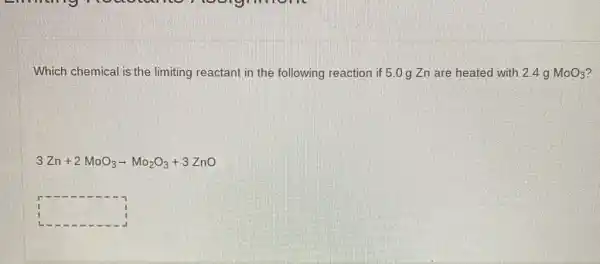 Which chemical is the limiting reactant in the following reaction if 5.0 g Zn are heated with 2.4 g MoO_(3)
3Zn+2MoO_(3)arrow Mo_(2)O_(3)+3ZnO
square