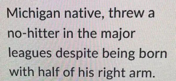 chiga n nat c ve, threw a
no-hit ter in the m alor
leagu es de spite being born
with h alf of his ri ght arm.