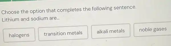 Choose the option that completes the following sentence.
Lithium and sodium are...
halogens
transition metals
alkali metals
noble gases