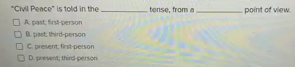 "Civil Peace" is told in the __ tense, from a __ point of view.
A. past; first-person
B. past; third-person
C. present;first-person
D D. present third-person