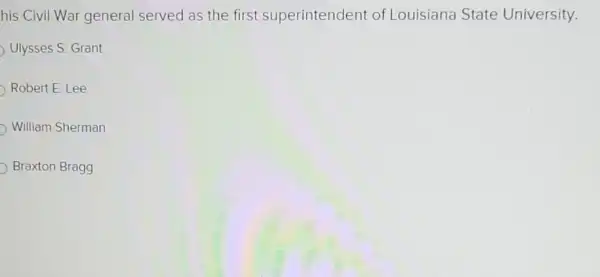 his Civil War general served as the first superintendent of Louisiana State University.
Ulysses S. Grant
Robert E. Lee
William Sherman
Braxton Bragg
