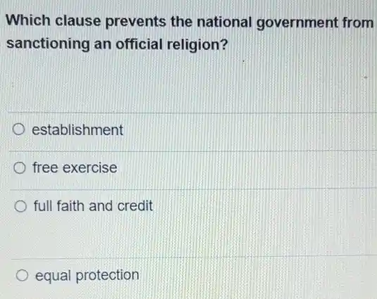 Which clause prevents the national government from
sanctioning an official religion?
establishment
free exercise
full faith and credit
equal protection